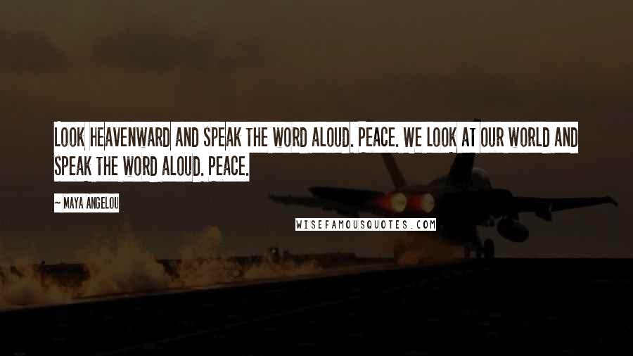 Maya Angelou Quotes: Look heavenward and speak the word aloud. Peace. We look at our world and speak the word aloud. Peace.