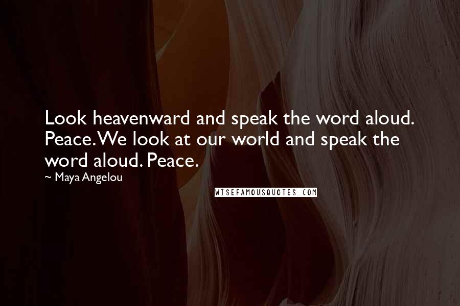 Maya Angelou Quotes: Look heavenward and speak the word aloud. Peace. We look at our world and speak the word aloud. Peace.