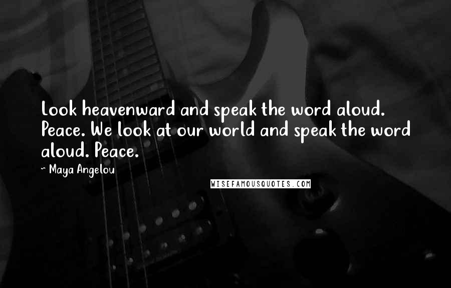 Maya Angelou Quotes: Look heavenward and speak the word aloud. Peace. We look at our world and speak the word aloud. Peace.