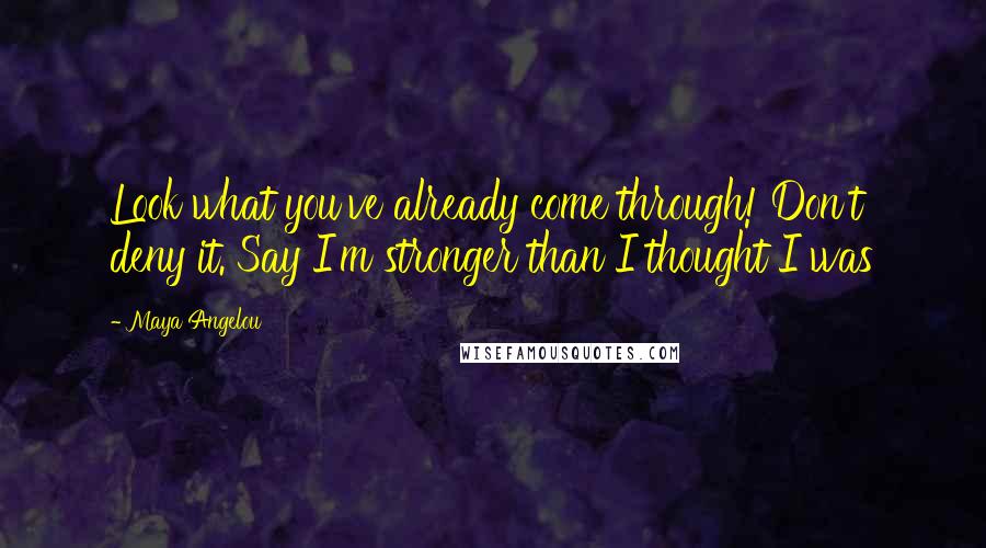 Maya Angelou Quotes: Look what you've already come through! Don't deny it. Say I'm stronger than I thought I was