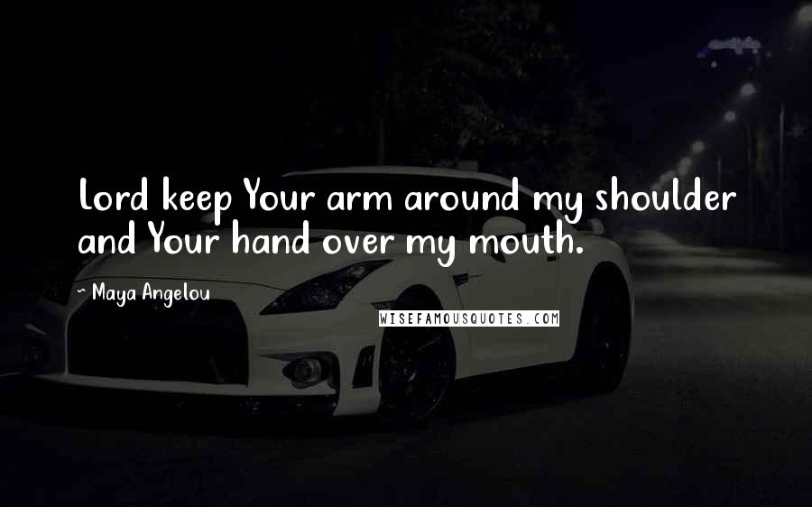 Maya Angelou Quotes: Lord keep Your arm around my shoulder and Your hand over my mouth.