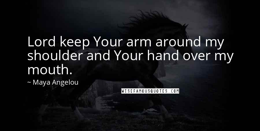 Maya Angelou Quotes: Lord keep Your arm around my shoulder and Your hand over my mouth.