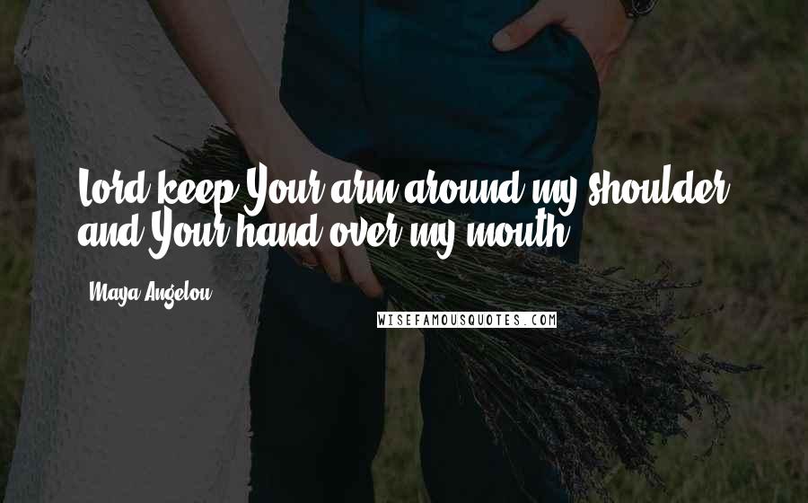 Maya Angelou Quotes: Lord keep Your arm around my shoulder and Your hand over my mouth.