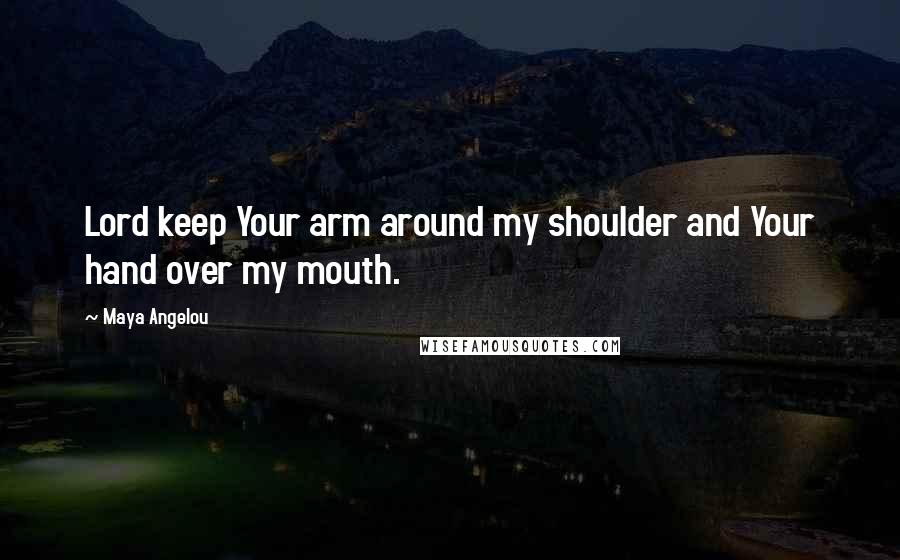 Maya Angelou Quotes: Lord keep Your arm around my shoulder and Your hand over my mouth.