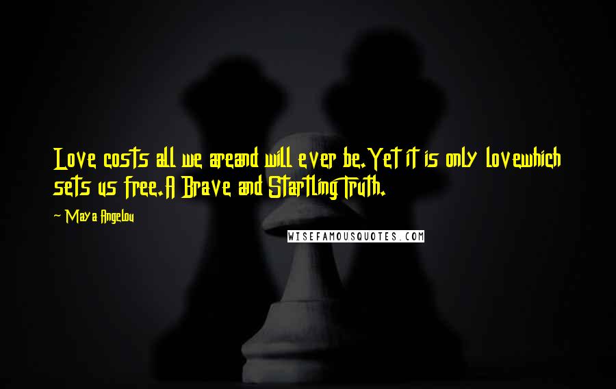 Maya Angelou Quotes: Love costs all we areand will ever be.Yet it is only lovewhich sets us free.A Brave and Startling Truth.