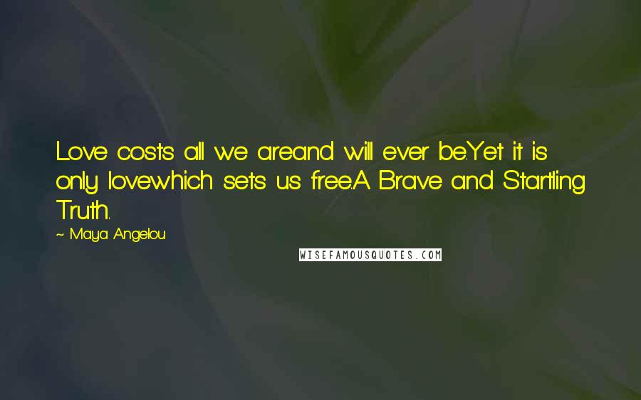 Maya Angelou Quotes: Love costs all we areand will ever be.Yet it is only lovewhich sets us free.A Brave and Startling Truth.