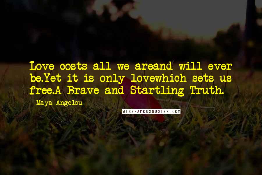 Maya Angelou Quotes: Love costs all we areand will ever be.Yet it is only lovewhich sets us free.A Brave and Startling Truth.