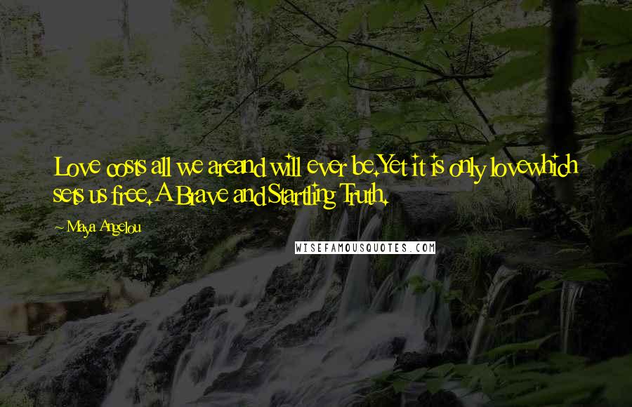 Maya Angelou Quotes: Love costs all we areand will ever be.Yet it is only lovewhich sets us free.A Brave and Startling Truth.