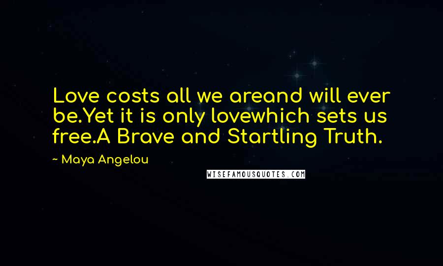 Maya Angelou Quotes: Love costs all we areand will ever be.Yet it is only lovewhich sets us free.A Brave and Startling Truth.
