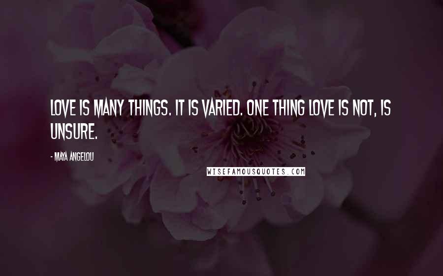 Maya Angelou Quotes: Love is many things. It is varied. One thing love is not, is unsure.