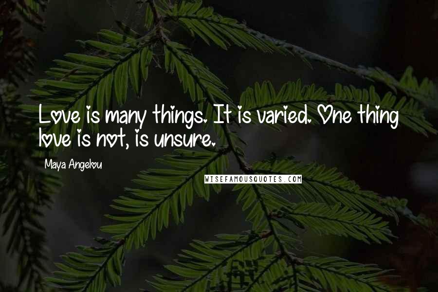 Maya Angelou Quotes: Love is many things. It is varied. One thing love is not, is unsure.