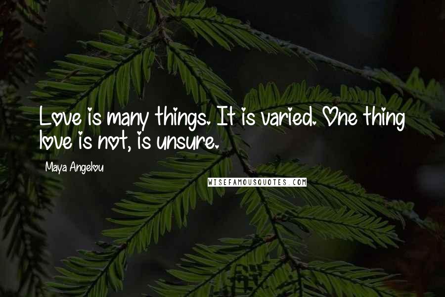 Maya Angelou Quotes: Love is many things. It is varied. One thing love is not, is unsure.