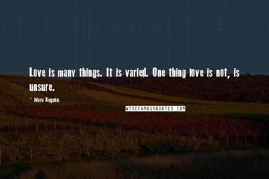 Maya Angelou Quotes: Love is many things. It is varied. One thing love is not, is unsure.