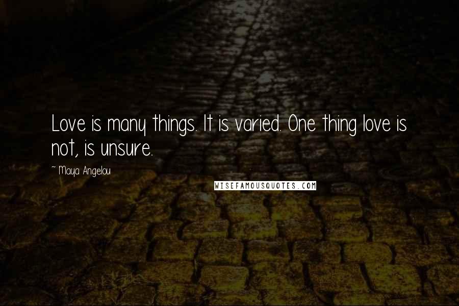 Maya Angelou Quotes: Love is many things. It is varied. One thing love is not, is unsure.