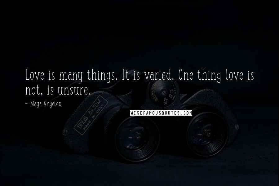 Maya Angelou Quotes: Love is many things. It is varied. One thing love is not, is unsure.