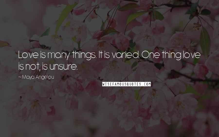 Maya Angelou Quotes: Love is many things. It is varied. One thing love is not, is unsure.