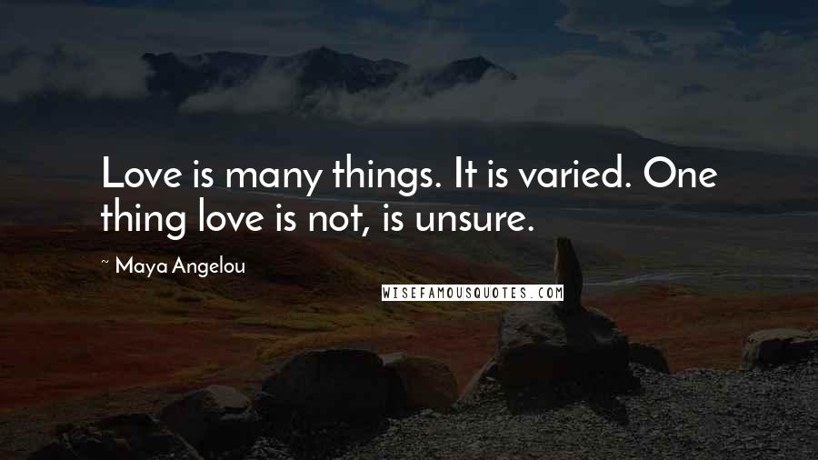 Maya Angelou Quotes: Love is many things. It is varied. One thing love is not, is unsure.