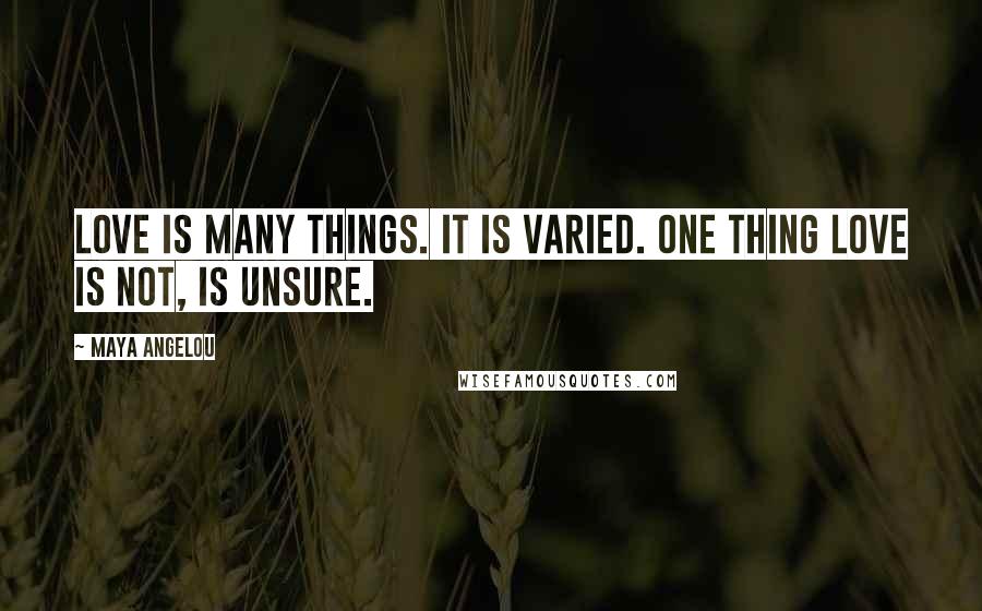 Maya Angelou Quotes: Love is many things. It is varied. One thing love is not, is unsure.