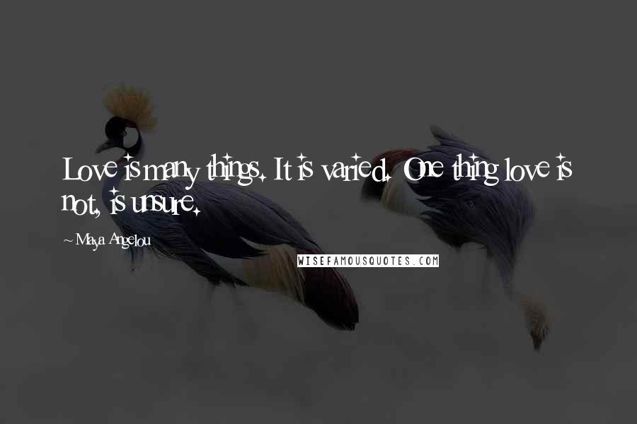 Maya Angelou Quotes: Love is many things. It is varied. One thing love is not, is unsure.