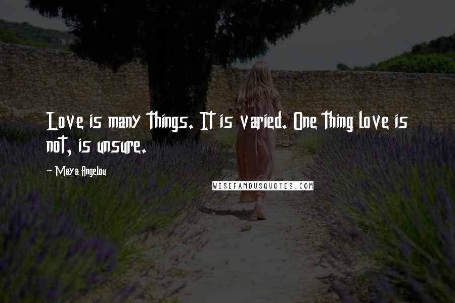 Maya Angelou Quotes: Love is many things. It is varied. One thing love is not, is unsure.