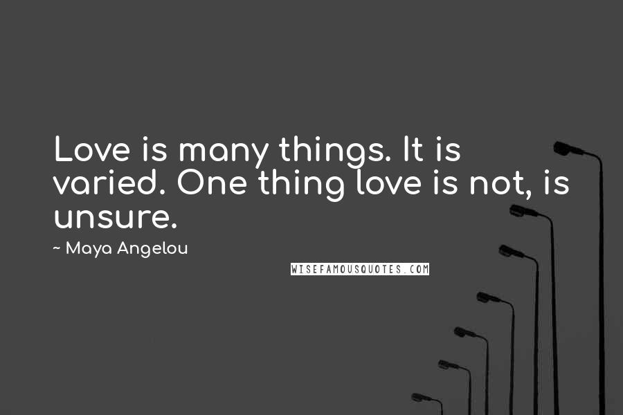 Maya Angelou Quotes: Love is many things. It is varied. One thing love is not, is unsure.