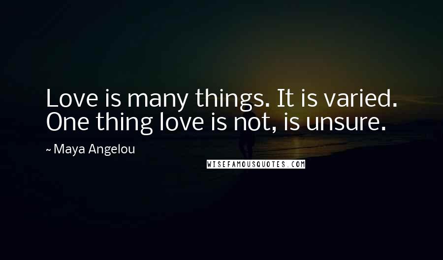 Maya Angelou Quotes: Love is many things. It is varied. One thing love is not, is unsure.