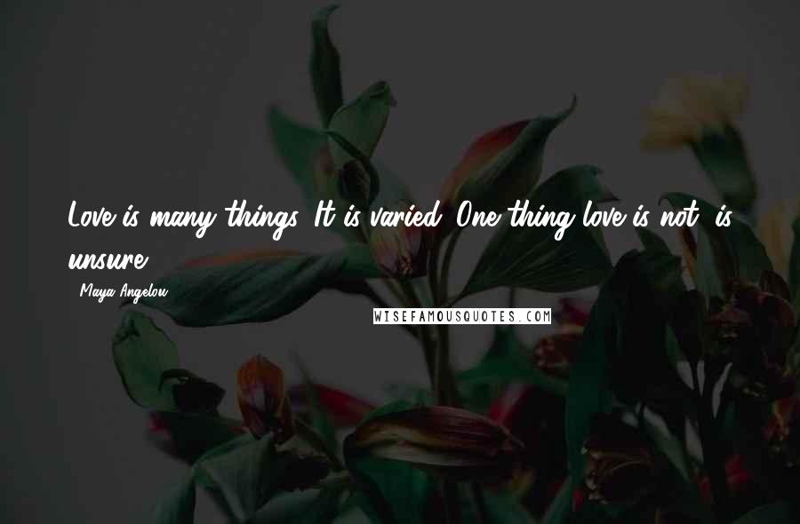 Maya Angelou Quotes: Love is many things. It is varied. One thing love is not, is unsure.