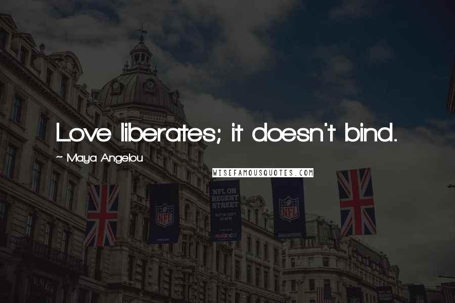 Maya Angelou Quotes: Love liberates; it doesn't bind.