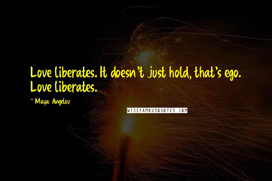 Maya Angelou Quotes: Love liberates. It doesn't just hold, that's ego. Love liberates.