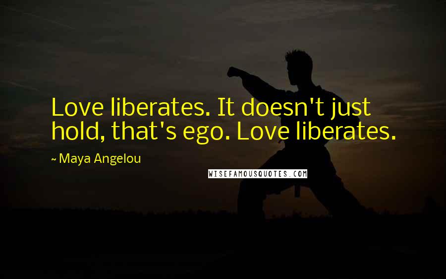 Maya Angelou Quotes: Love liberates. It doesn't just hold, that's ego. Love liberates.