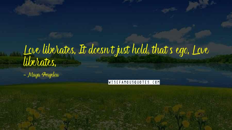 Maya Angelou Quotes: Love liberates. It doesn't just hold, that's ego. Love liberates.