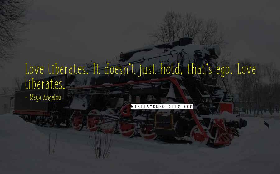 Maya Angelou Quotes: Love liberates. It doesn't just hold, that's ego. Love liberates.