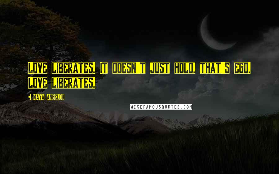 Maya Angelou Quotes: Love liberates. It doesn't just hold, that's ego. Love liberates.