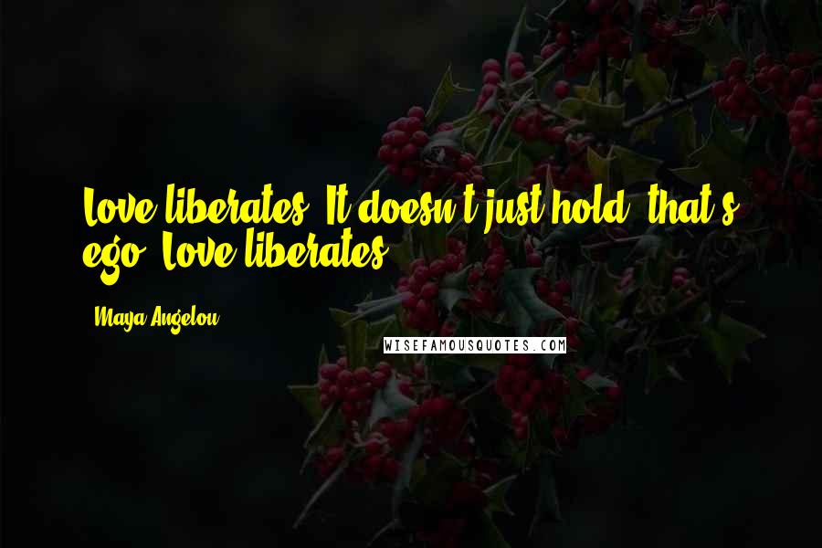 Maya Angelou Quotes: Love liberates. It doesn't just hold, that's ego. Love liberates.