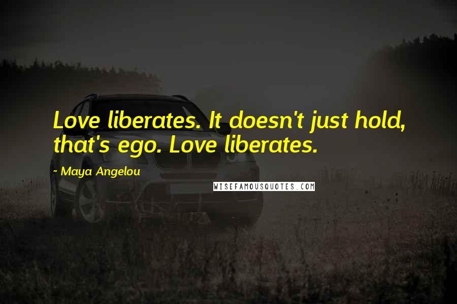 Maya Angelou Quotes: Love liberates. It doesn't just hold, that's ego. Love liberates.