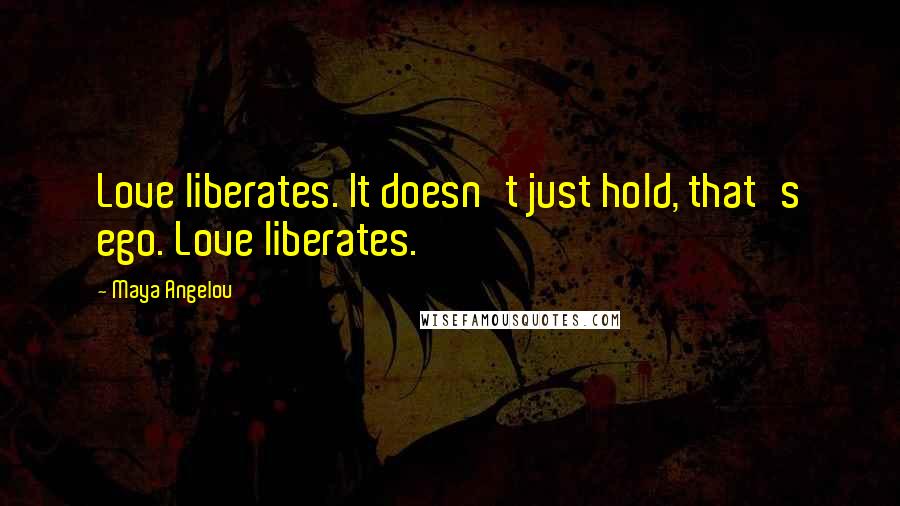 Maya Angelou Quotes: Love liberates. It doesn't just hold, that's ego. Love liberates.