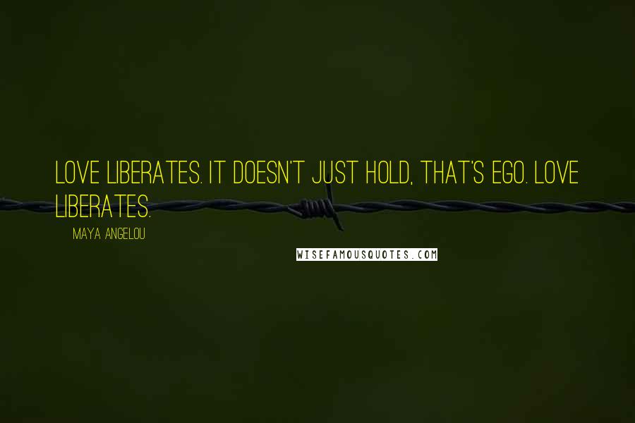 Maya Angelou Quotes: Love liberates. It doesn't just hold, that's ego. Love liberates.