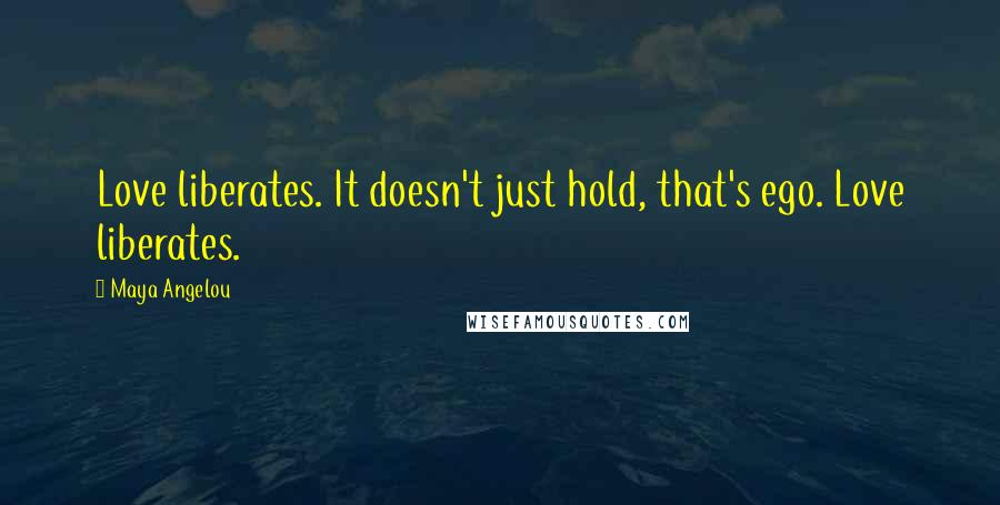 Maya Angelou Quotes: Love liberates. It doesn't just hold, that's ego. Love liberates.