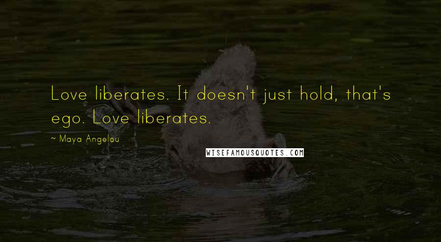 Maya Angelou Quotes: Love liberates. It doesn't just hold, that's ego. Love liberates.