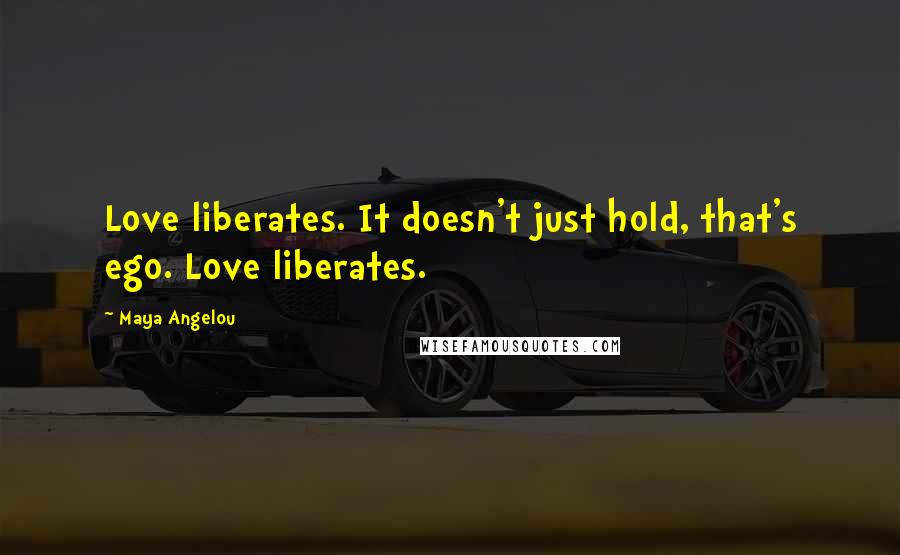 Maya Angelou Quotes: Love liberates. It doesn't just hold, that's ego. Love liberates.