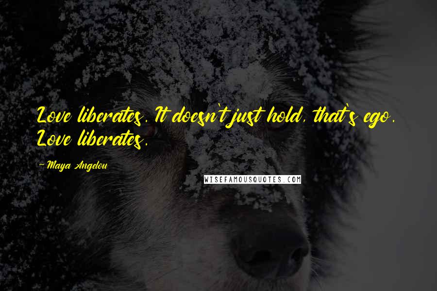 Maya Angelou Quotes: Love liberates. It doesn't just hold, that's ego. Love liberates.