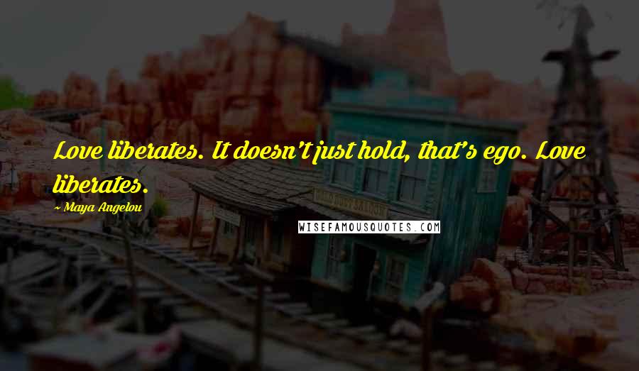 Maya Angelou Quotes: Love liberates. It doesn't just hold, that's ego. Love liberates.
