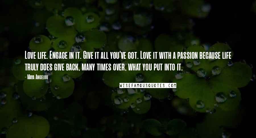 Maya Angelou Quotes: Love life. Engage in it. Give it all you've got. Love it with a passion because life truly does give back, many times over, what you put into it.