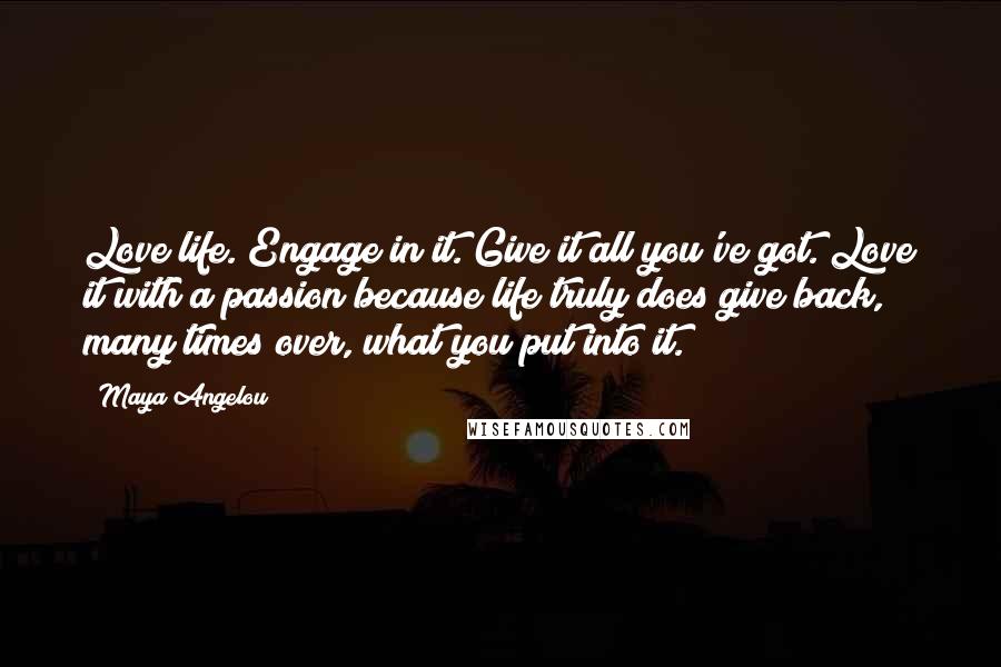 Maya Angelou Quotes: Love life. Engage in it. Give it all you've got. Love it with a passion because life truly does give back, many times over, what you put into it.
