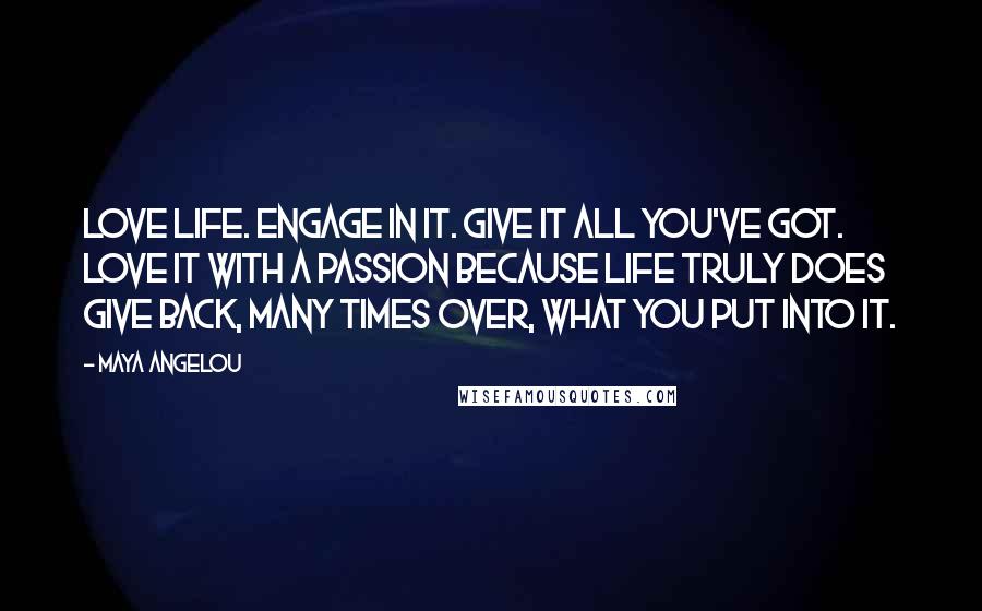 Maya Angelou Quotes: Love life. Engage in it. Give it all you've got. Love it with a passion because life truly does give back, many times over, what you put into it.