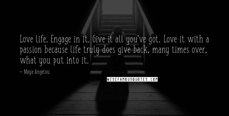 Maya Angelou Quotes: Love life. Engage in it. Give it all you've got. Love it with a passion because life truly does give back, many times over, what you put into it.