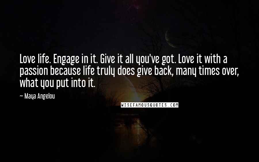 Maya Angelou Quotes: Love life. Engage in it. Give it all you've got. Love it with a passion because life truly does give back, many times over, what you put into it.