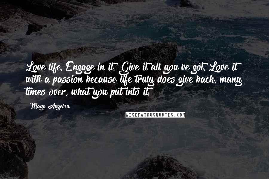 Maya Angelou Quotes: Love life. Engage in it. Give it all you've got. Love it with a passion because life truly does give back, many times over, what you put into it.