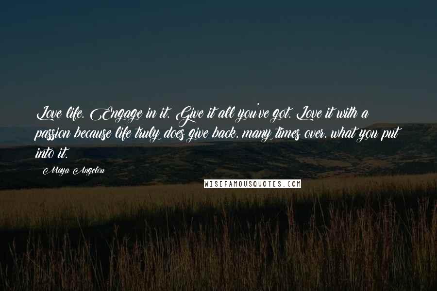 Maya Angelou Quotes: Love life. Engage in it. Give it all you've got. Love it with a passion because life truly does give back, many times over, what you put into it.