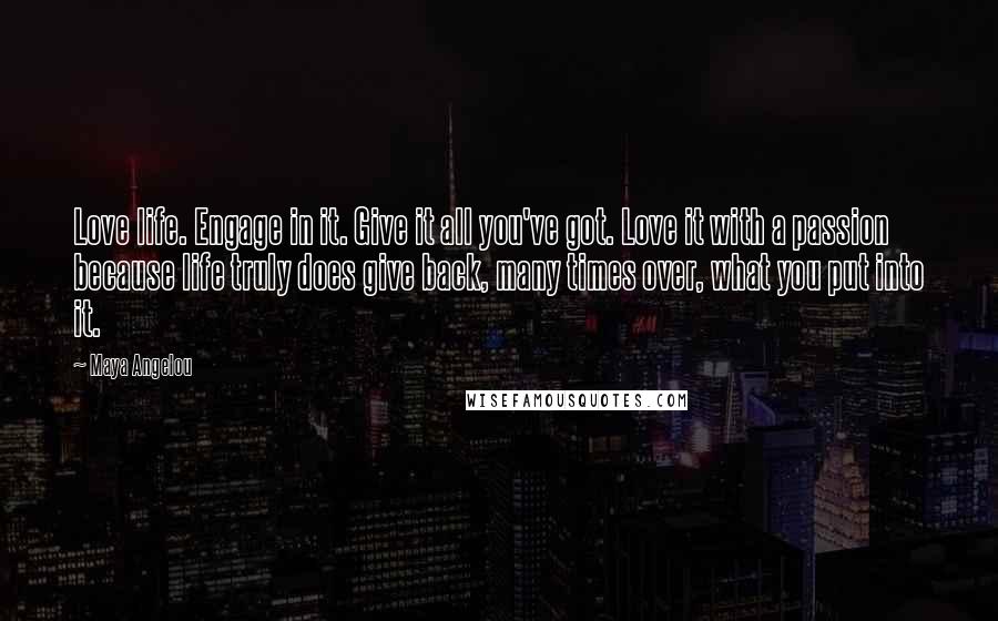 Maya Angelou Quotes: Love life. Engage in it. Give it all you've got. Love it with a passion because life truly does give back, many times over, what you put into it.